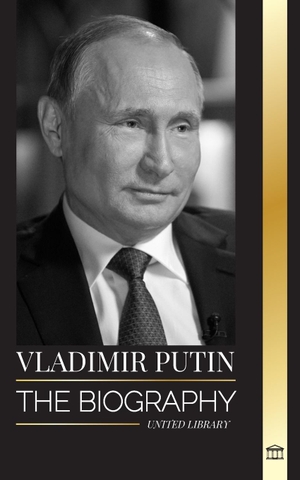 Library, United. Vladimir Putin - The biography of the Tsar of Russia, his Rise to the Kremlin, War and the West. United Library, 2024.