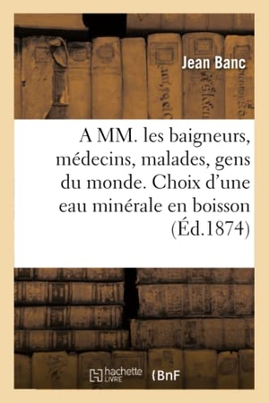Banc. A MM. Les Baigneurs, Médecins, Malades, Gens Du Monde. Choix d'Une Eau Minérale En Boisson 1878. Hachette Livre - BNF, 2016.