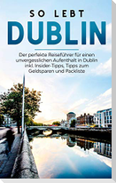 So lebt Dublin: Der perfekte Reiseführer für einen unvergesslichen Aufenthalt in Dublin inkl. Insider-Tipps, Tipps zum Geldsparen und Packliste