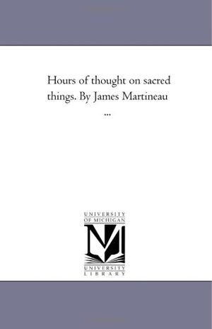 Martineau, James. Hours of Thought On Sacred Things. by James Martineau .... Regents of Univ of Mi, Scholarly Publishing Office, 2006.
