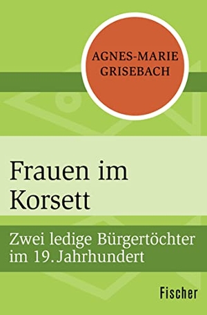 Grisebach, Agnes-Marie. Frauen im Korsett - Zwei ledige Bürgertöchter im 19. Jahrhundert. FISCHER Taschenbuch, 2017.