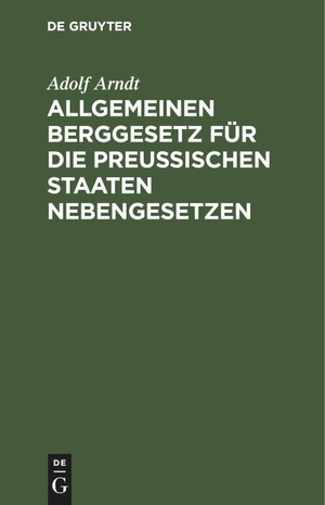 Arndt, Adolf. Allgemeinen Berggesetz für die Preußischen Staaten Nebengesetzen - In seiner jetzigen Fassung nebst kurzgefaßtem vollständigen Kommentar und Auszügen aus den einschlägigen. De Gruyter, 1906.