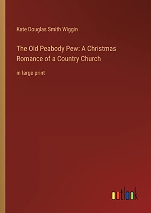 Wiggin, Kate Douglas Smith. The Old Peabody Pew: A Christmas Romance of a Country Church - in large print. Outlook Verlag, 2022.
