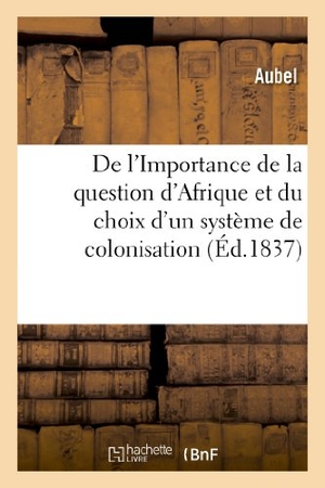 Aubel. de l'Importance de la Question d'Afrique Et Du Choix d'Un Système de Colonisation. Hachette Livre - BNF, 2013.