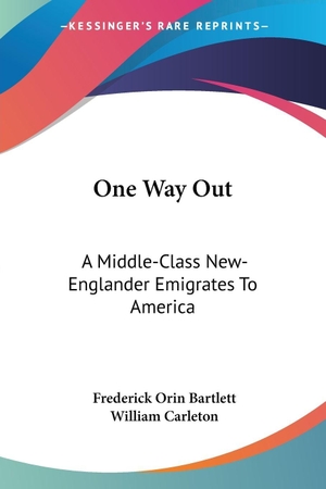 Bartlett, Frederick Orin / William Carleton. One Way Out - A Middle-Class New-Englander Emigrates To America. Kessinger Publishing, LLC, 2007.