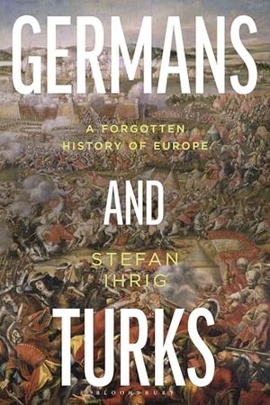 Ihrig, Stefan. Germans and Turks - A Forgotten History of Europe. Bloomsbury Academic, 2026.