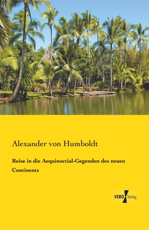 Humboldt, Alexander Von. Reise in die Aequinoctial-Gegenden des neuen Continents. Vero Verlag, 2019.