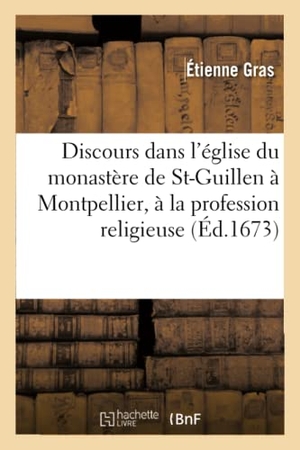 Gras. Discours Prononcé Dans l'Église Du Monastère de St-Guillen À Montpellier, À La Profession Religieuse. Hachette Livre - BNF, 2016.
