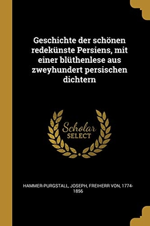 Hammer-Purgstall, Joseph. Geschichte Der Schönen Redekünste Persiens, Mit Einer Blüthenlese Aus Zweyhundert Persischen Dichtern. Creative Media Partners, LLC, 2018.