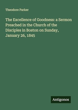 Parker, Theodore. The Excellence of Goodness: a Sermon Preached in the Church of the Disciples in Boston on Sunday, January 26, 1845. Antigonos Verlag, 2025.
