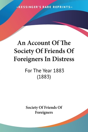Society Of Friends Of Foreigners. An Account Of The Society Of Friends Of Foreigners In Distress - For The Year 1883 (1883). Kessinger Publishing, LLC, 2009.