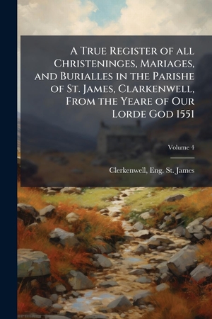 A True Register of all Christeninges, Mariages, and Burialles in the Parishe of St. James, Clarkenwell, From the Yeare of Our Lorde God 1551. Creative Media Partners, LLC, 2025.