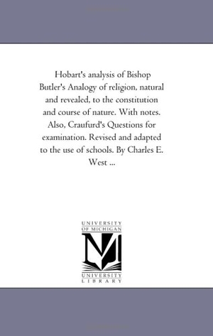 Butler, Joseph. Hobart'S Analysis of Bishop Butler'S Analogy of Religion, Natural and Revealed, to the Constitution and Course of Nature. With Notes. Also, Craufurd'S Questions For Examination. Revised and Adapted to the Use of Schools. by Charles E. West .... Regents of Univ of Mi, Scholarly Publishing Office, 2006.