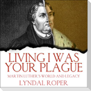 Living I Was Your Plague: Martin Luther's World and Legacy