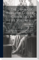 The Dramatic Works of Colley Cibber, Esq. in Five Volumes. ...
