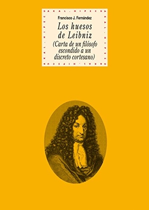 Fernández García, José Francisco / Francisco José Fernández García. Los huesos de Leibniz : carta de un filósofo escondido a un discreto cortesano. Ediciones Akal, 2015.