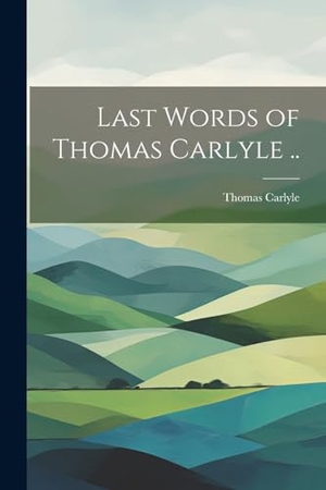 Carlyle, Thomas. Last Words of Thomas Carlyle ... Creative Media Partners, LLC, 2023.