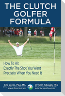 The CLUTCH GOLFER FORMULA: How To Hit Exactly The Shot You Want Precisely When You Need It