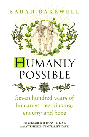 Bakewell, Sarah. Humanly Possible - Seven Hundred Years of Humanist Freethinking, Enquiry and Hope. Random House UK Ltd, 2023.
