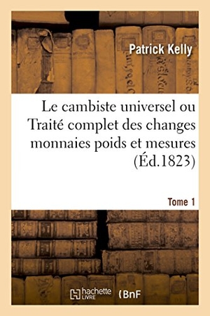 Kelly-P. Le Cambiste Universel Ou Traité Complet Des Changes Monnaies Poids Tome 1. Hachette Livre, 2018.