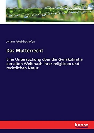 Bachofen, Johann Jakob. Das Mutterrecht - Eine Untersuchung über die Gynäkokratie der alten Welt nach ihrer religiösen und rechtlichen Natur. hansebooks, 2017.