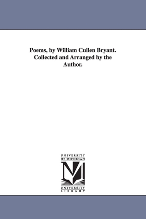 Bryant, William Cullen. Poems, by William Cullen Bryant. Collected and Arranged by the Author.. Regents of Univ of Mi, Scholarly Publishing Office, 2006.