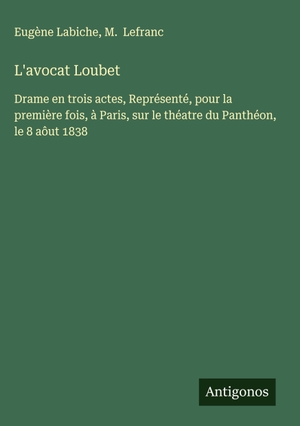 Labiche, Eugène / M. Lefranc. L'avocat Loubet - Drame en trois actes, Représenté, pour la première fois, à Paris, sur le théatre du Panthéon, le 8 aôut 1838. Antigonos Verlag, 2025.