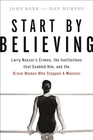 Murphy, Dan / John Barr. Start by Believing - Larry Nassar's Crimes, the Institutions that Enabled Him, and the Brave Women Who Stopped a Monster. Little, Brown & Company, 2020.