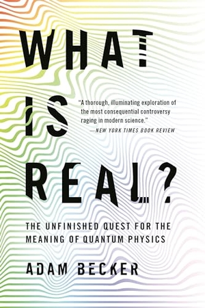 Becker, Adam. What Is Real? - The Unfinished Quest for the Meaning of Quantum Physics. Basic Books, 2019.
