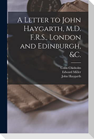 A Letter to John Haygarth, M.D. F.R.S., London and Edinburgh, &c.