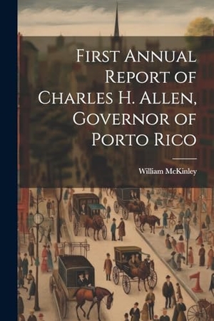 Mckinley, William. First Annual Report of Charles H. Allen, Governor of Porto Rico. Creative Media Partners, LLC, 2023.