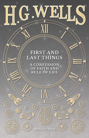 Wells, H. G.. First and Last Things - A Confession of Faith and Rule of Life. H. G. Wells Library, 2016.