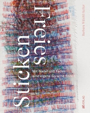 Wälchli Keller, Barbara. Freies Sticken - Mit Nadel und Faden eine eigene Sprache finden. AT Verlag, 2023.