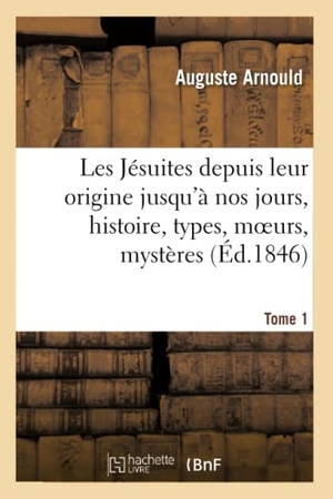 Arnould, Auguste. Les Jésuites Depuis Leur Origine Jusqu'à Nos Jours, Histoire, Types, Moeurs, Mystères. T. 1. Hachette Livre, 2022.