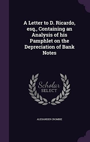 Crombie, Alexander. A Letter to D. Ricardo, esq., Containing an Analysis of his Pamphlet on the Depreciation of Bank Notes. Touchladybirdlucky Studios, 2016.