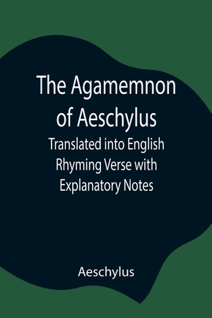 Aeschylus. The Agamemnon Of Aeschylus; Translated Into English Rhyming Verse With Explanatory Notes. Alpha Editions, 2021.