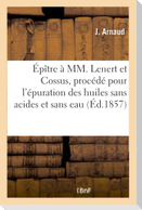 Épître À MM. Lenert Et Cossus, Au Sujet de Leur Nouveau Procédé Pour l'Épuration Des Huiles: Sans Acides Et Sans Eau, Lue Le 23 Avril 1857 Au Banquet
