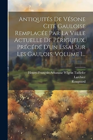 Taillefer, Henry-François-Athanase Wlgr / Larchier et al. Antiquités De Vésone Cité Gauloise Remplacée Par La Ville Actuelle De Périgueux, Précédé D'un Essai Sur Les Gaulois, Volume 1.... Creative Media Partners, LLC, 2023.