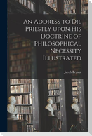 An Address to Dr. Priestly Upon His Doctrine of Philosophical Necessity Illustrated