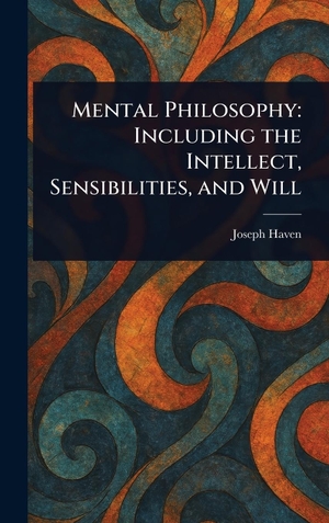 Haven, Joseph. Mental Philosophy - Including the Intellect, Sensibilities, and Will. Legare Street Press, 2025.
