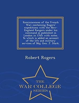 Rogers, Robert. Reminiscences of the French War; Containing Rogers' Expeditions with the New-England Rangers Under His Command as Published in London in 1765; With Notes. to Which Is Added an Account of the Life and Military Services of Maj. Gen. J. Stark. - War College S. BiblioLife, 2015.