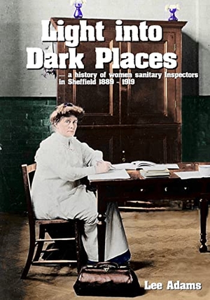 Adams, Lee. Light into Dark Places - A history of women sanitary Inspectors in Sheffield 1889 ¿ 1919. 1889 Books, 2021.