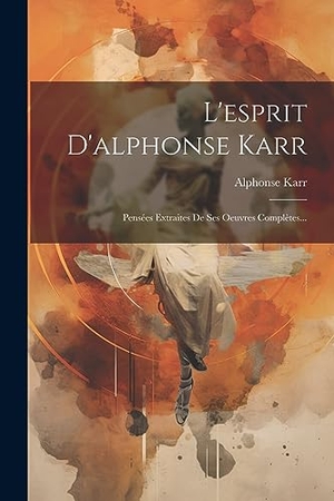 Karr, Alphonse. L'esprit D'alphonse Karr: Pensées Extraites De Ses Oeuvres Complètes.... LEGARE STREET PR, 2023.