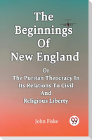 The Beginnings Of New England Or The Puritan Theocracy In Its Relations To Civil And Religious Liberty