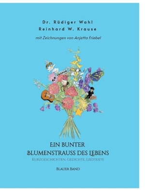 Wahl, Rüdiger / Reinhard Krause. Ein bunter Blumenstrauß des Lebens - Blauer Band - Kurzgeschichten, Gedichte, Liedtexte. tredition, 2023.