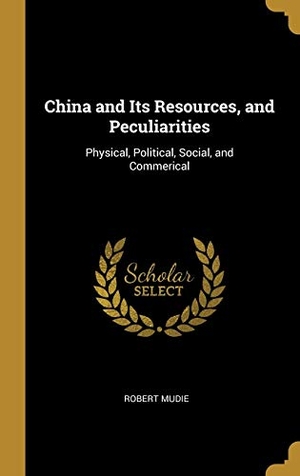 Mudie, Robert. China and Its Resources, and Peculiarities: Physical, Political, Social, and Commerical. Creative Media Partners, LLC, 2019.