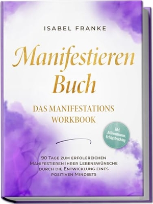 Franke, Isabel. Manifestieren Buch: Das Manifestations Workbook - 90 Tage zum erfolgreichen Manifestieren Ihrer Lebenswünsche durch die Entwicklung eines positiven Mindsets - inkl. Affirmationen, Erfolgstracking. edition JT, 2024.