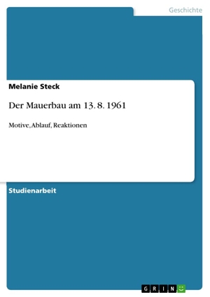 Steck, Melanie. Der Mauerbau am 13. 8. 1961 - Motive, Ablauf, Reaktionen. GRIN Publishing, 2009.