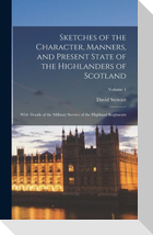 Sketches of the Character, Manners, and Present State of the Highlanders of Scotland: With Details of the Military Service of the Highland Regiments;