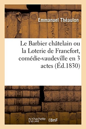Théaulon, Emmanuel. Le Barbier châtelain ou la Loterie de Francfort, comédie-vaudeville en 3 actes - Nouveautés, Paris, 7 février 1828. Hachette Livre, 2018.